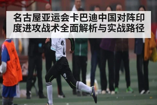 名古屋亚运会卡巴迪中国对阵印度进攻战术全面解析与实战路径