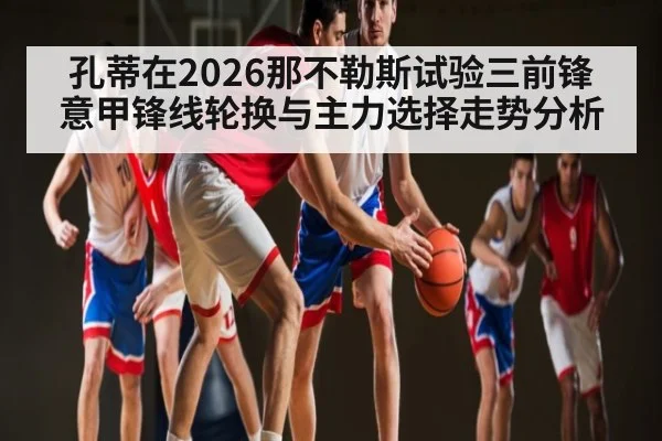 孔蒂在2026那不勒斯试验三前锋 意甲锋线轮换与主力选择走势分析
